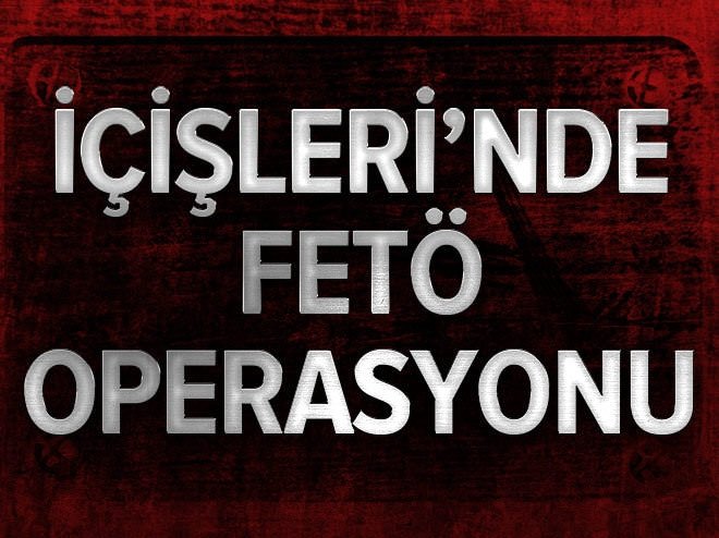 İçişleri Bakanlığında FETÖ operasyonu