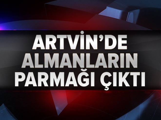 Artvin’de Almanlar’ın parmağı ortaya çıktı